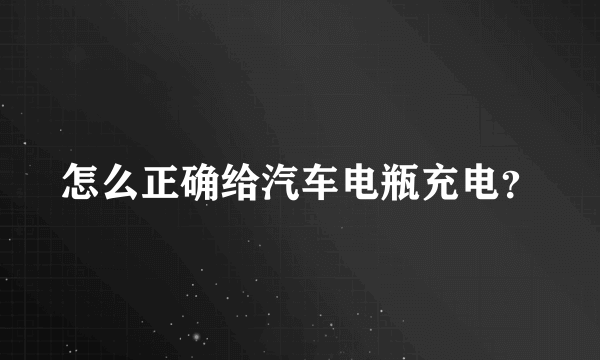 怎么正确给汽车电瓶充电？