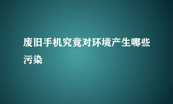 废旧手机究竟对环境产生哪些污染