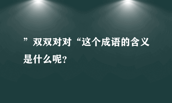 ”双双对对“这个成语的含义是什么呢？