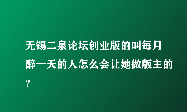 无锡二泉论坛创业版的叫每月醉一天的人怎么会让她做版主的？