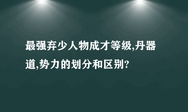 最强弃少人物成才等级,丹器道,势力的划分和区别?