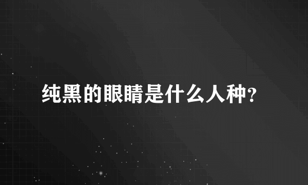 纯黑的眼睛是什么人种？