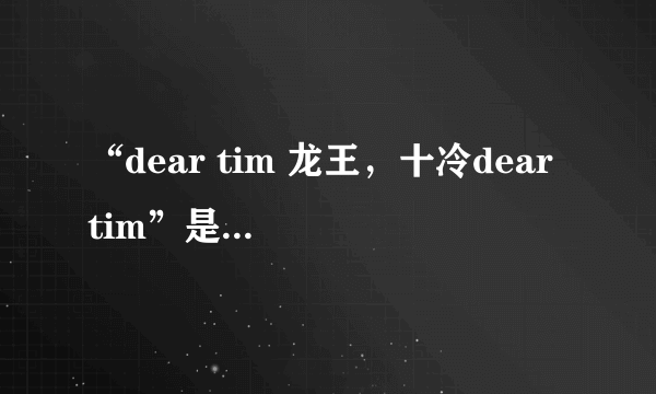 “dear tim 龙王，十冷dear tim”是什么意思？