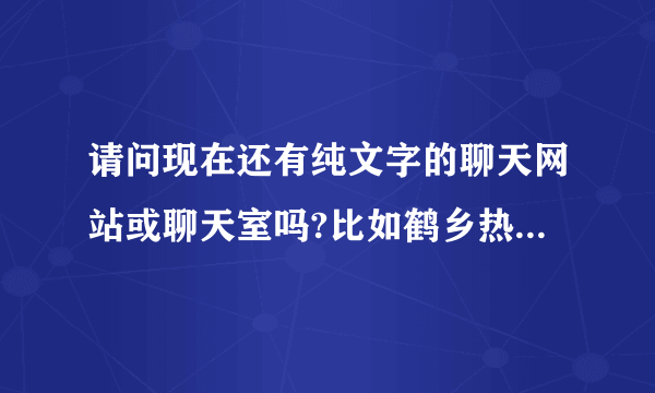 请问现在还有纯文字的聊天网站或聊天室吗?比如鹤乡热线之类的.最好是全国的.其它也可.无毒的.