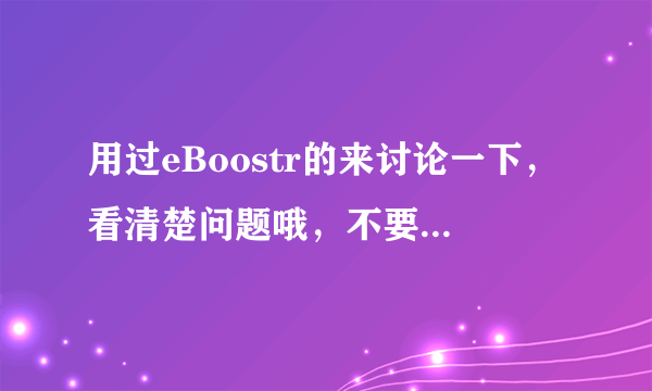 用过eBoostr的来讨论一下，看清楚问题哦，不要拷贝人家的，我都看过的。。