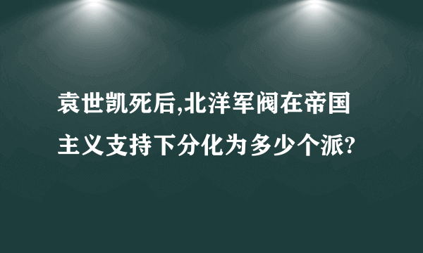 袁世凯死后,北洋军阀在帝国主义支持下分化为多少个派?