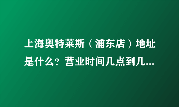 上海奥特莱斯（浦东店）地址是什么？营业时间几点到几点？有地铁到吗？坐几号地铁?