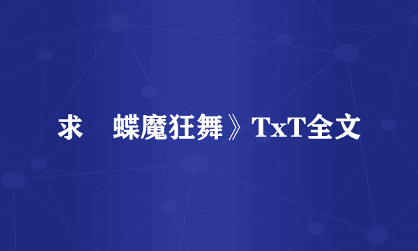 求巜蝶魔狂舞》TxT全文