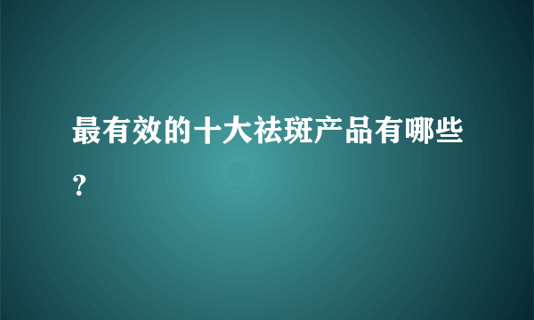 最有效的十大祛斑产品有哪些？