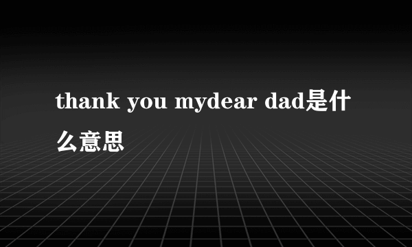 thank you mydear dad是什么意思