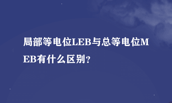 局部等电位LEB与总等电位MEB有什么区别？