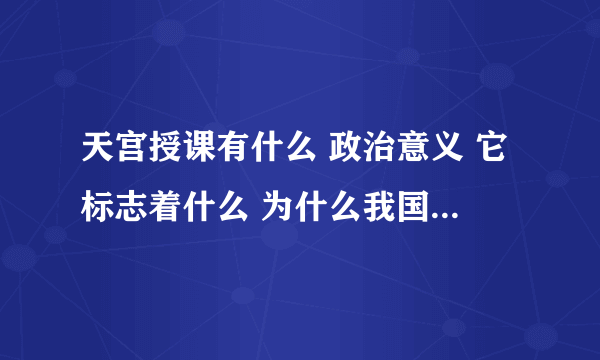 天宫授课有什么 政治意义 它标志着什么 为什么我国可以太空授课（要切近中考）