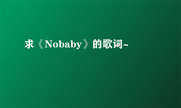 求《Nobaby》的歌词~