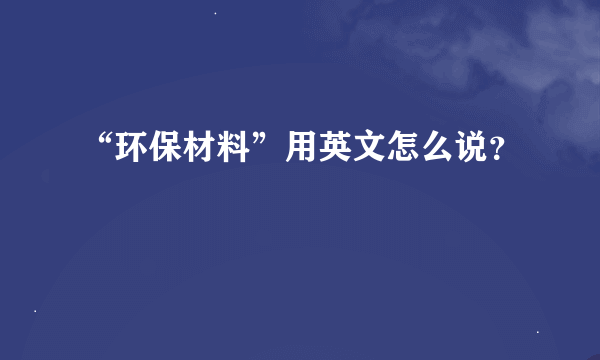 “环保材料”用英文怎么说？