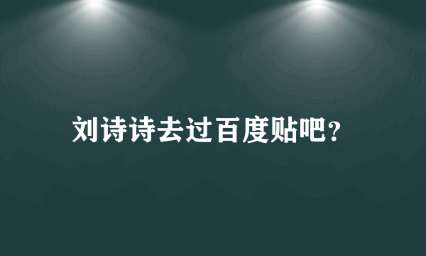 刘诗诗去过百度贴吧？