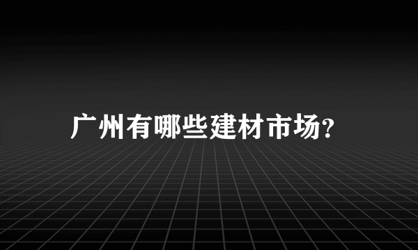 广州有哪些建材市场？