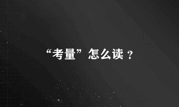 “考量”怎么读 ？