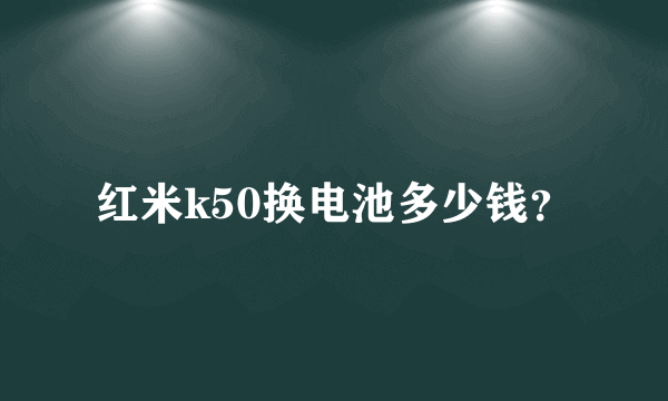 红米k50换电池多少钱？