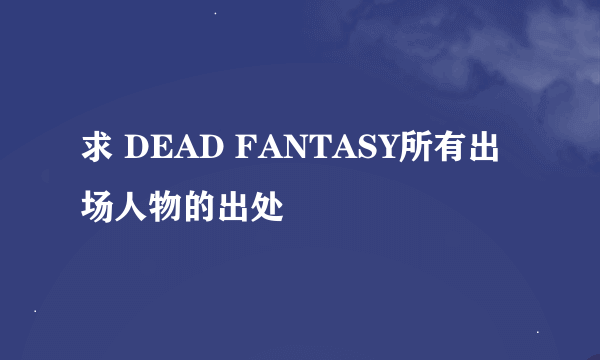 求 DEAD FANTASY所有出场人物的出处