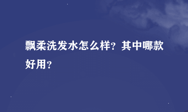 飘柔洗发水怎么样？其中哪款好用？