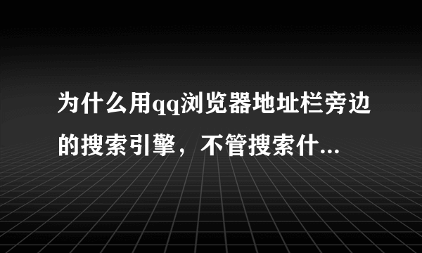 为什么用qq浏览器地址栏旁边的搜索引擎，不管搜索什么都显示的是hao123这个网站如题、、、、、