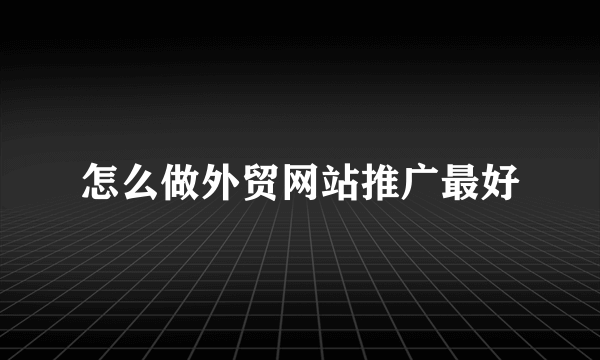 怎么做外贸网站推广最好