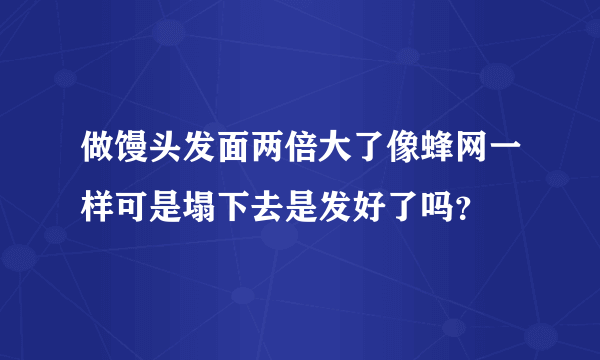 做馒头发面两倍大了像蜂网一样可是塌下去是发好了吗？