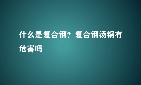 什么是复合钢？复合钢汤锅有危害吗