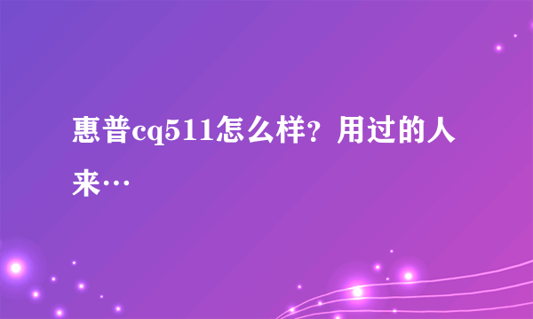 惠普cq511怎么样？用过的人来…