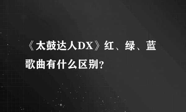 《太鼓达人DX》红、绿、蓝歌曲有什么区别？