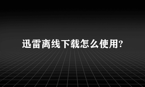 迅雷离线下载怎么使用?