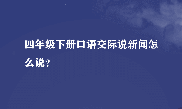 四年级下册口语交际说新闻怎么说？