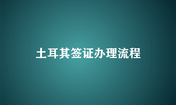 土耳其签证办理流程