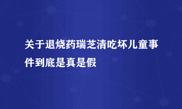 关于退烧药瑞芝清吃坏儿童事件到底是真是假