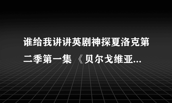 谁给我讲讲英剧神探夏洛克第二季第一集 《贝尔戈维亚丑闻》里整个案子是怎么回事好么T T 已经晕了