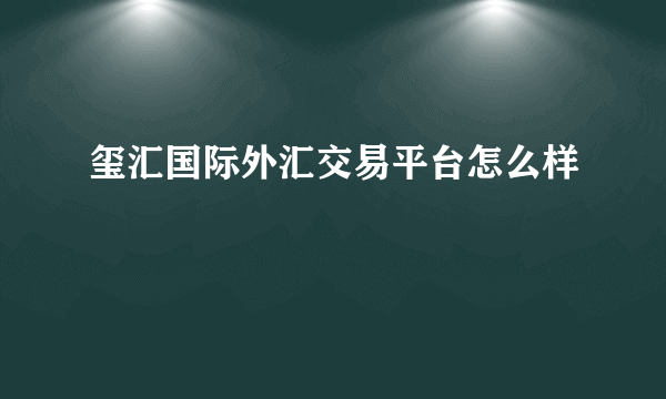 玺汇国际外汇交易平台怎么样