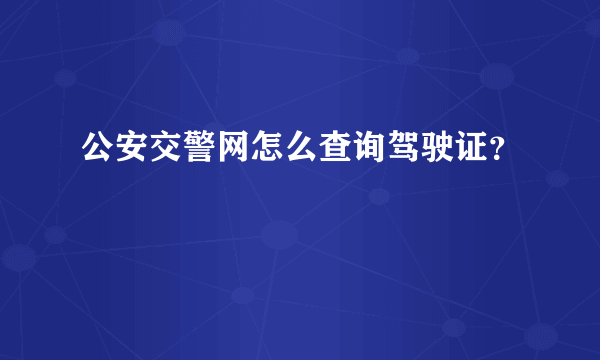 公安交警网怎么查询驾驶证？