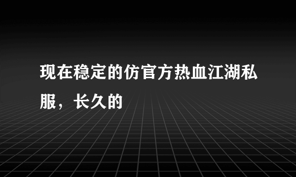 现在稳定的仿官方热血江湖私服，长久的