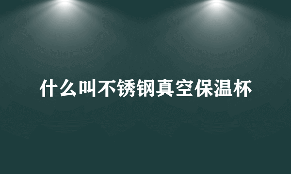 什么叫不锈钢真空保温杯