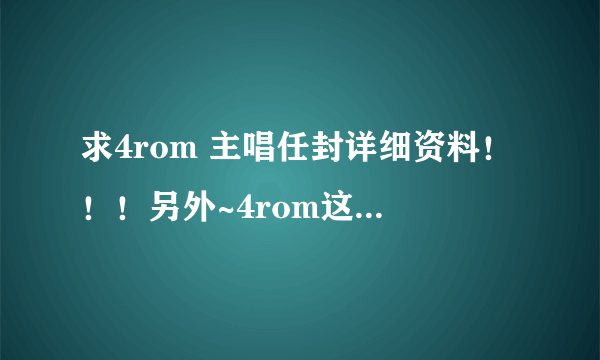 求4rom 主唱任封详细资料！！！另外~4rom这个组合名字是什么意思啊？？？