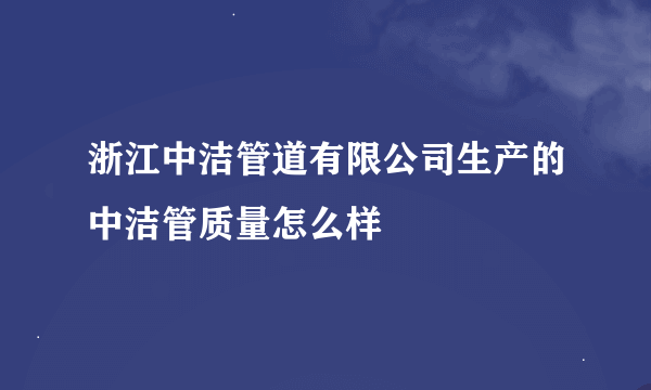 浙江中洁管道有限公司生产的中洁管质量怎么样