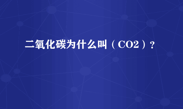 二氧化碳为什么叫（CO2）？