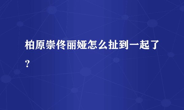 柏原崇佟丽娅怎么扯到一起了？