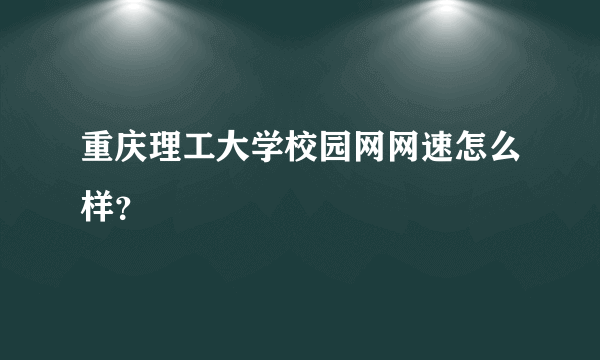 重庆理工大学校园网网速怎么样？