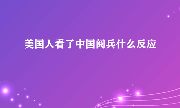 美国人看了中国阅兵什么反应