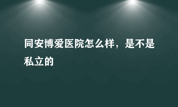 同安博爱医院怎么样，是不是私立的