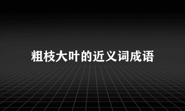 粗枝大叶的近义词成语