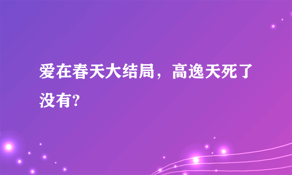 爱在春天大结局，高逸天死了没有?