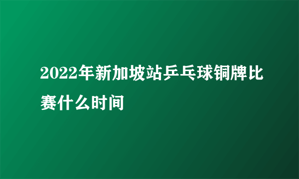 2022年新加坡站乒乓球铜牌比赛什么时间