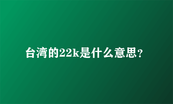 台湾的22k是什么意思？